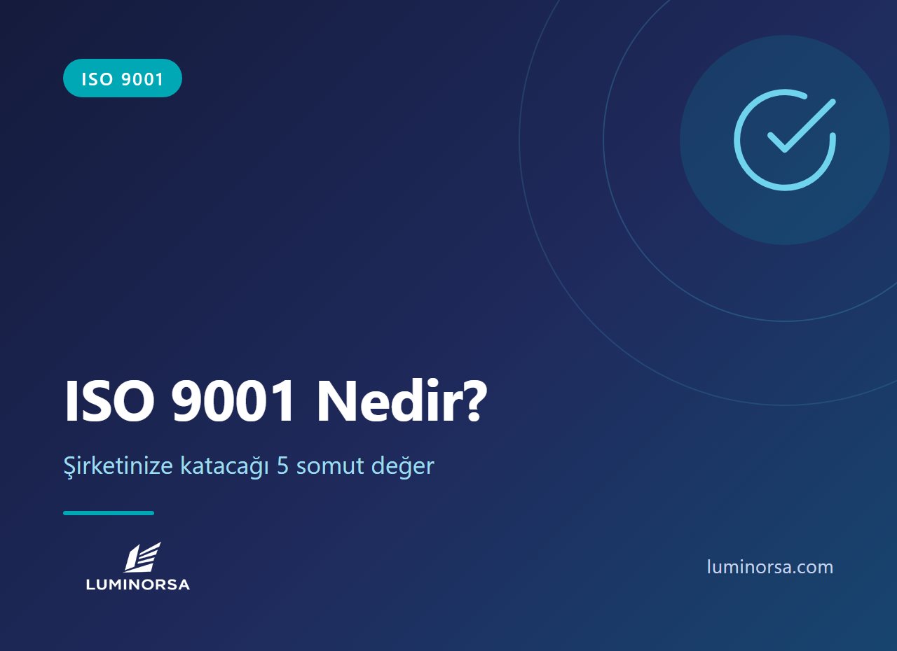 ISO 9001 Nedir ve Şirketinize Katacağı 5 Somut Değer